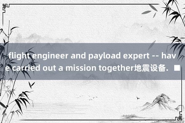 flight engineer and payload expert -- have carried out a mission together地震设备.  ■